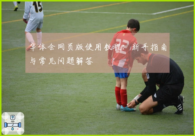 华体会网页版使用教程：新手指南与常见问题解答