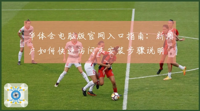 华体会电脑版官网入口指南：新用户如何快速访问及安装步骤说明