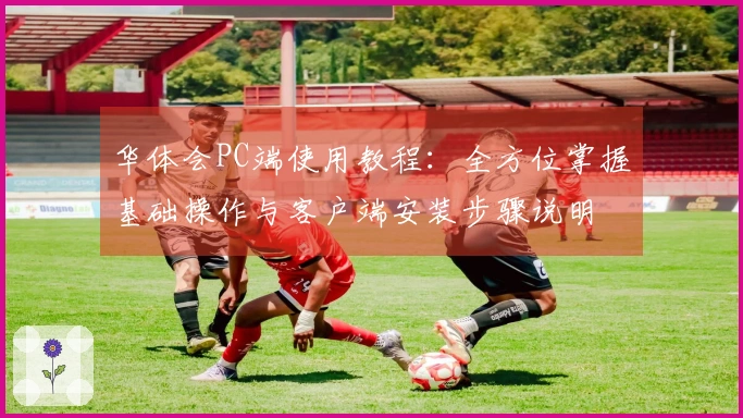 华体会PC端使用教程：全方位掌握基础操作与客户端安装步骤说明