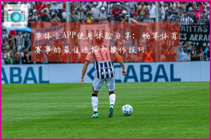 华体会APP使用体验分享：畅享体育赛事的最佳选择与操作技巧
