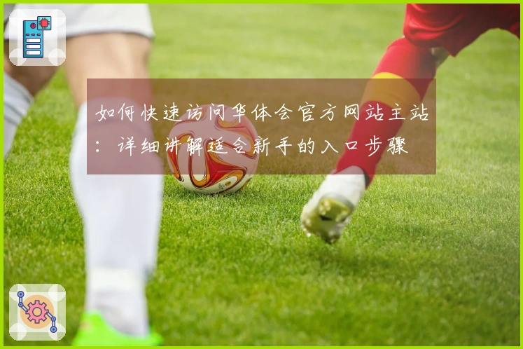 如何快速访问华体会官方网站主站：详细讲解适合新手的入口步骤