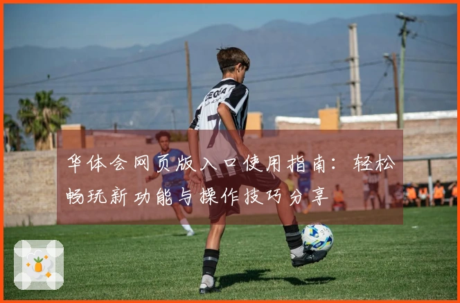 华体会网页版入口使用指南：轻松畅玩新功能与操作技巧分享