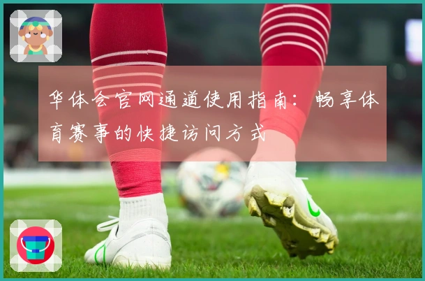 华体会官网通道使用指南：畅享体育赛事的快捷访问方式