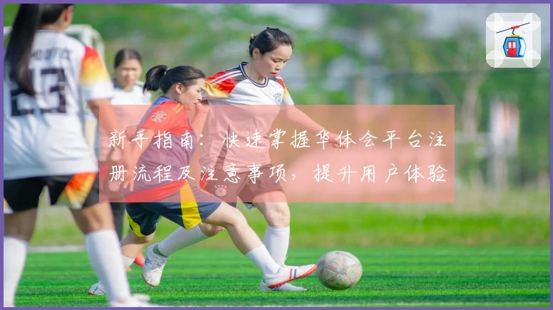 新手指南：快速掌握华体会平台注册流程及注意事项，提升用户体验