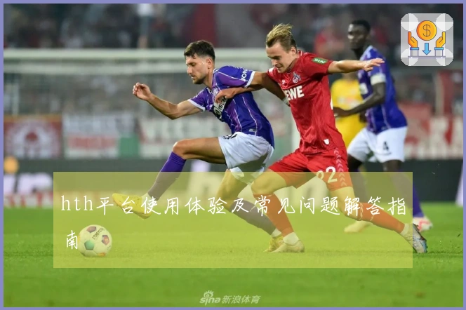 hth平台使用体验及常见问题解答指南