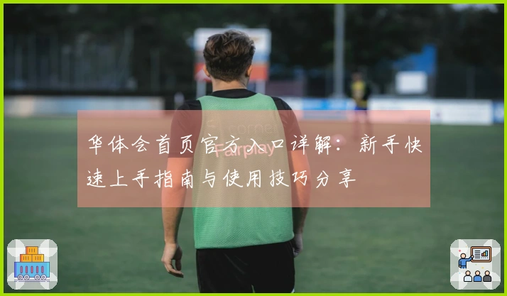 华体会首页官方入口详解：新手快速上手指南与使用技巧分享