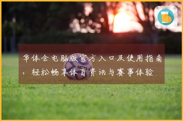华体会电脑版官方入口及使用指南，轻松畅享体育资讯与赛事体验