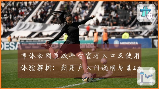 华体会网页版平台官方入口及使用体验解析：新用户入门说明与基础操作指南