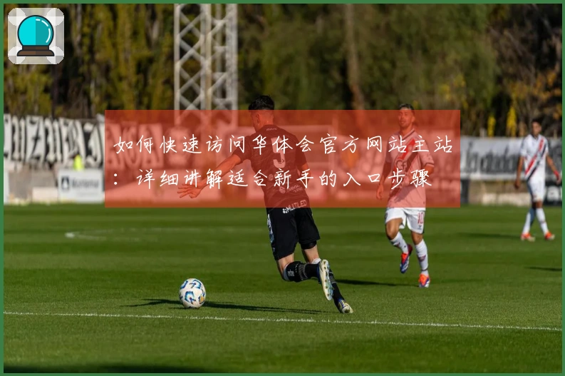 如何快速访问华体会官方网站主站：详细讲解适合新手的入口步骤