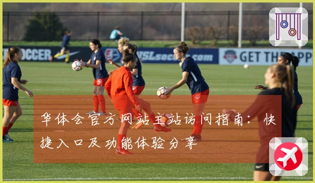 华体会官方网站主站访问指南：快捷入口及功能体验分享