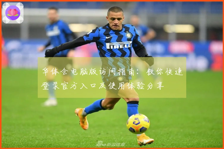 华体会电脑版访问指南：教你快速登录官方入口及使用体验分享