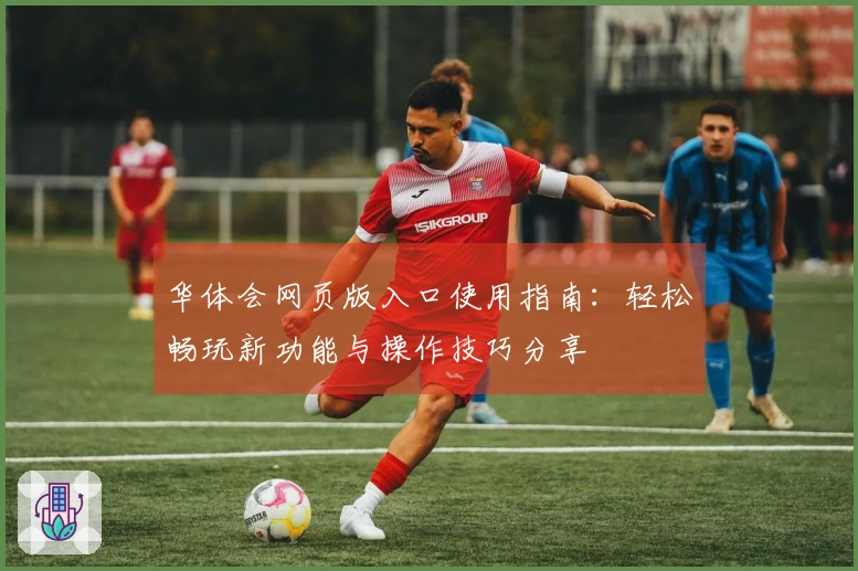 华体会网页版入口使用指南：轻松畅玩新功能与操作技巧分享