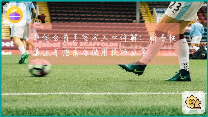 华体会首页官方入口详解：新手快速上手指南与使用技巧分享