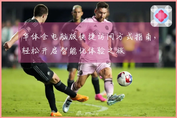 华体会电脑版快捷访问方式指南，轻松开启智能化体验之旅