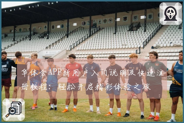 华体会APP新用户入门说明及快速注册教程：轻松开启精彩体验之旅