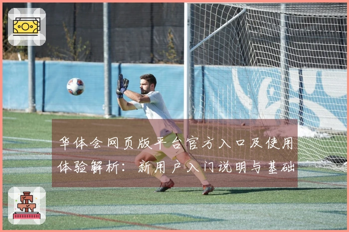 华体会网页版平台官方入口及使用体验解析：新用户入门说明与基础操作指南