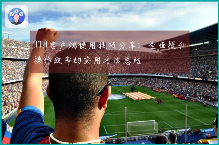 HTH客户端使用技巧分享：全面提升操作效率的实用方法总结