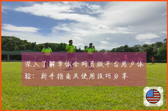 深入了解华体会网页版平台用户体验：新手指南及使用技巧分享