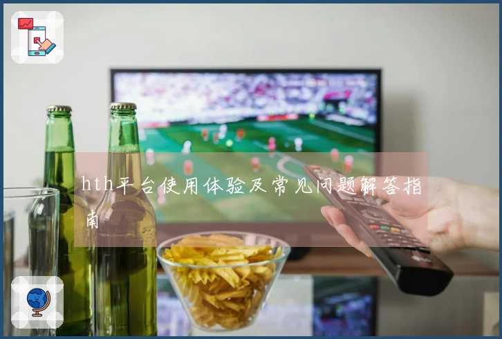 hth平台使用体验及常见问题解答指南
